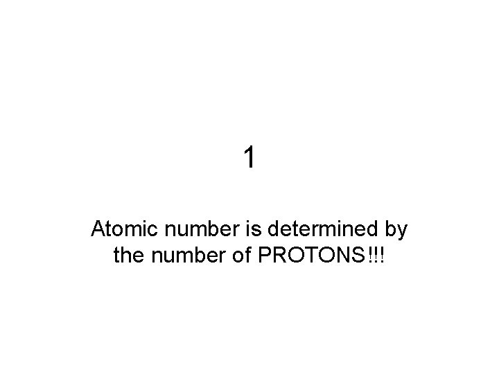 1 Atomic number is determined by the number of PROTONS!!! 