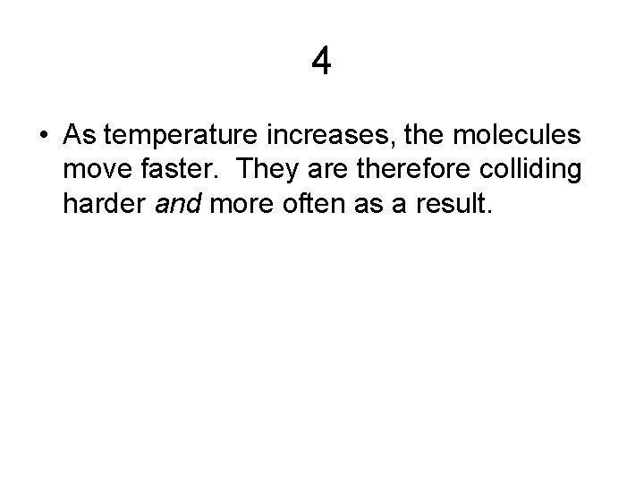 4 • As temperature increases, the molecules move faster. They are therefore colliding harder
