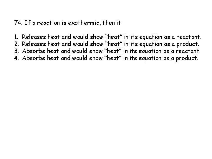 74. If a reaction is exothermic, then it 1. 2. 3. 4. Releases heat