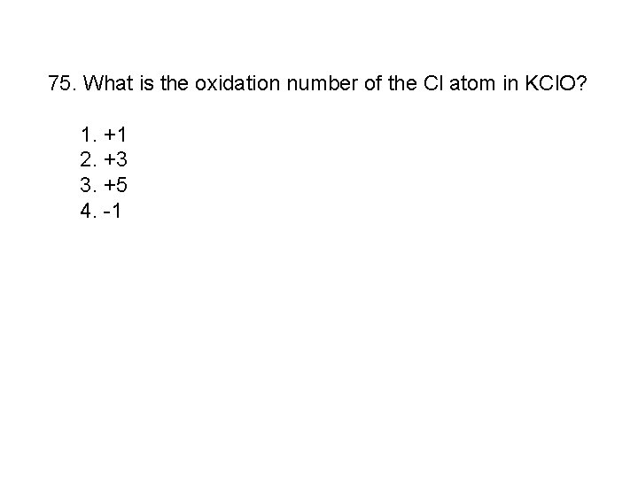 75. What is the oxidation number of the Cl atom in KCl. O? 1.