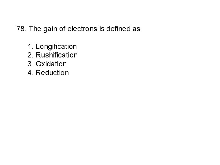 78. The gain of electrons is defined as 1. Longification 2. Rushification 3. Oxidation