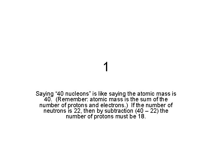 1 Saying “ 40 nucleons” is like saying the atomic mass is 40. (Remember: