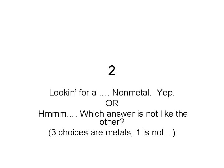 2 Lookin’ for a …. Nonmetal. Yep. OR Hmmm…. Which answer is not like