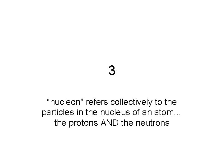 3 “nucleon” refers collectively to the particles in the nucleus of an atom… the