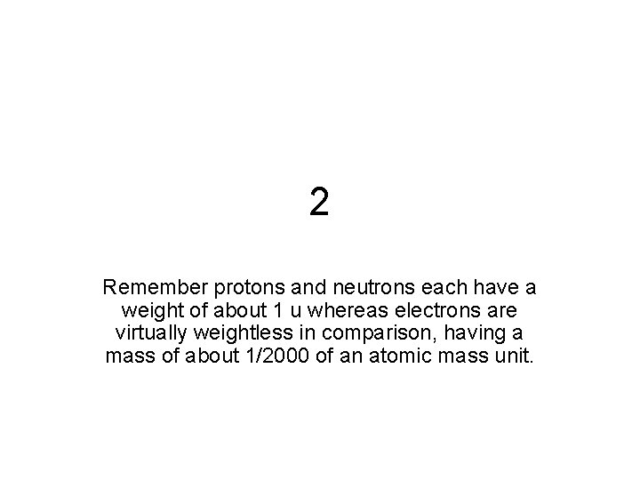 2 Remember protons and neutrons each have a weight of about 1 u whereas