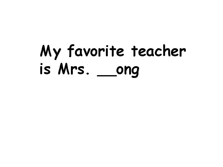 My favorite teacher is Mrs. __ong 