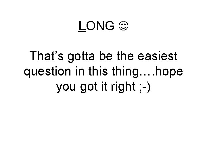 LONG That’s gotta be the easiest question in this thing…. hope you got it