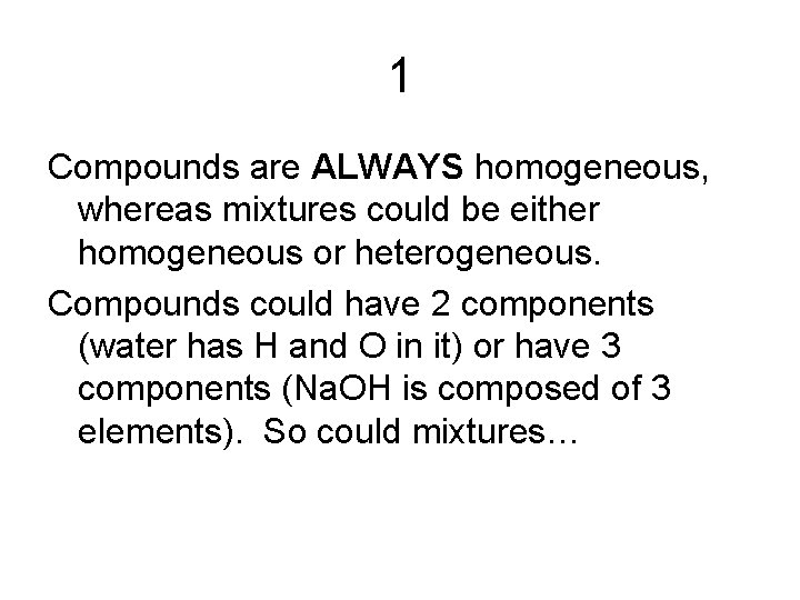 1 Compounds are ALWAYS homogeneous, whereas mixtures could be either homogeneous or heterogeneous. Compounds