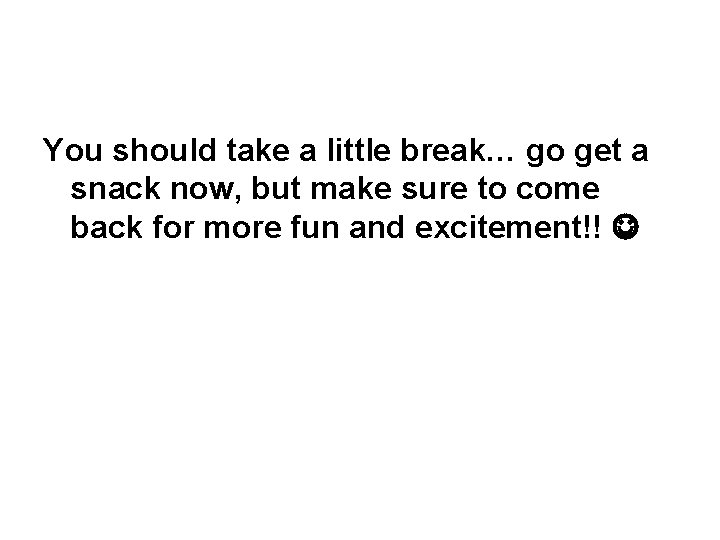 You should take a little break… go get a snack now, but make sure