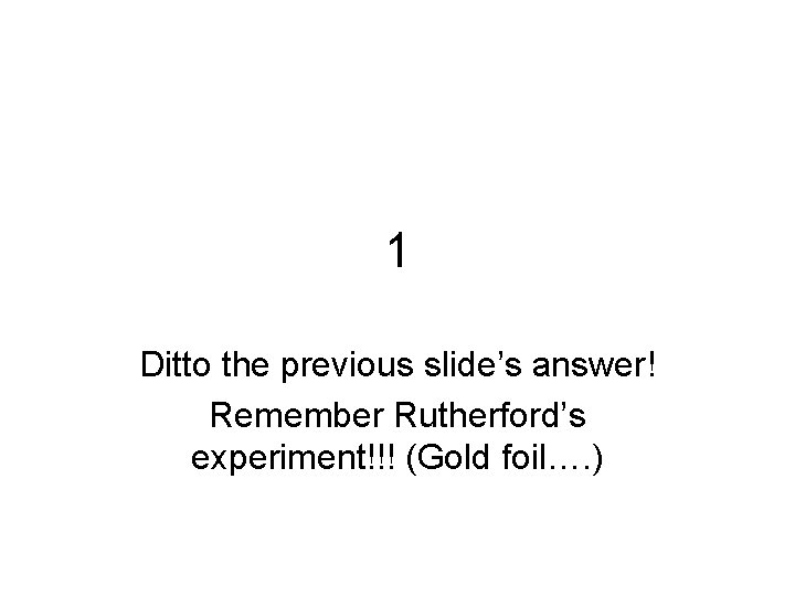 1 Ditto the previous slide’s answer! Remember Rutherford’s experiment!!! (Gold foil…. ) 