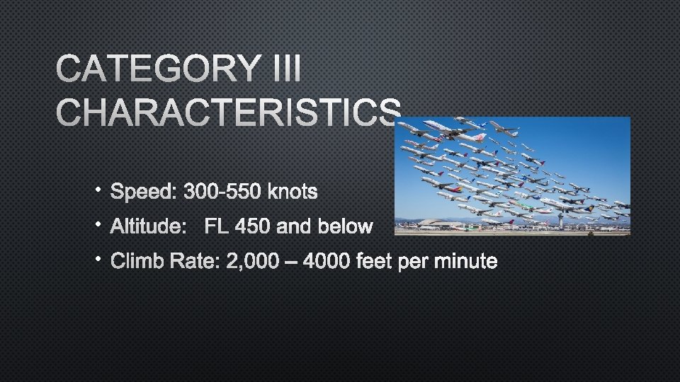 CATEGORY III CHARACTERISTICS • SPEED: 300 -550 KNOTS • ALTITUDE: FL 450 AND BELOW