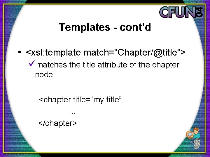 Templates - cont’d • <xsl: template match=”Chapter/@title”> ümatches the title attribute of the chapter