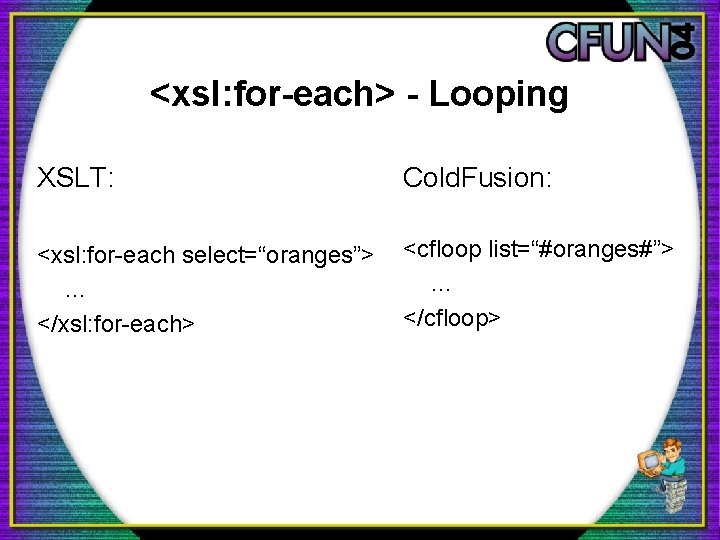 <xsl: for-each> - Looping XSLT: Cold. Fusion: <xsl: for-each select=“oranges”> … </xsl: for-each> <cfloop