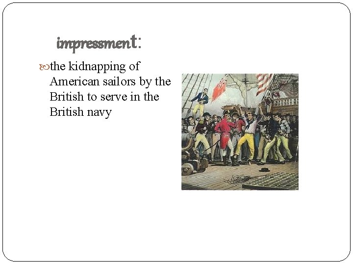 impressment: the kidnapping of American sailors by the British to serve in the British