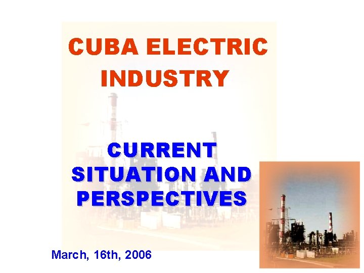 CUBA ELECTRIC INDUSTRY CURRENT SITUATION AND PERSPECTIVES March, 16 th, 2006 