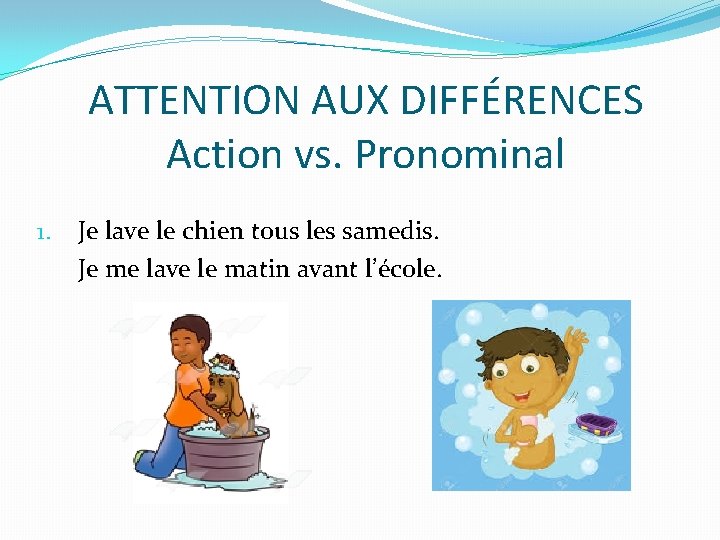 ATTENTION AUX DIFFÉRENCES Action vs. Pronominal 1. Je lave le chien tous les samedis.