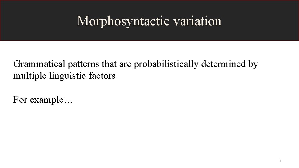 Morphosyntactic variation Grammatical patterns that are probabilistically determined by multiple linguistic factors For example…