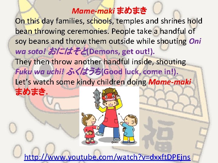 Mame-maki まめまき On this day families, schools, temples and shrines hold bean throwing ceremonies.