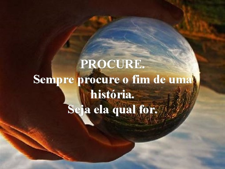PROCURE. Sempre procure o fim de uma história. Seja ela qual for. 