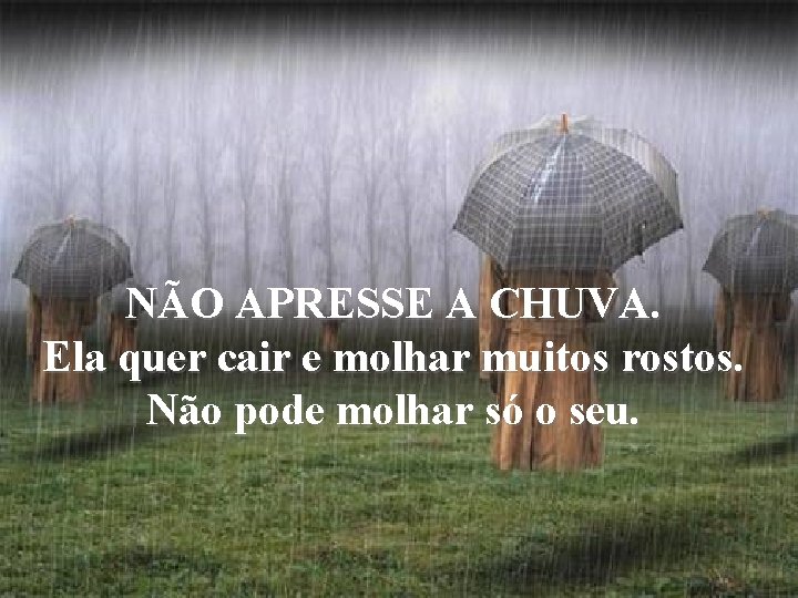 NÃO APRESSE A CHUVA. Ela quer cair e molhar muitos rostos. Não pode molhar