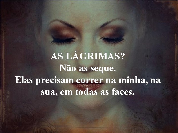 AS LÁGRIMAS? Não as seque. Elas precisam correr na minha, na sua, em todas