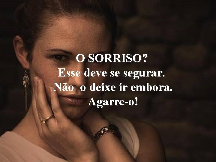 O SORRISO? Esse deve se segurar. Não o deixe ir embora. Agarre-o! 