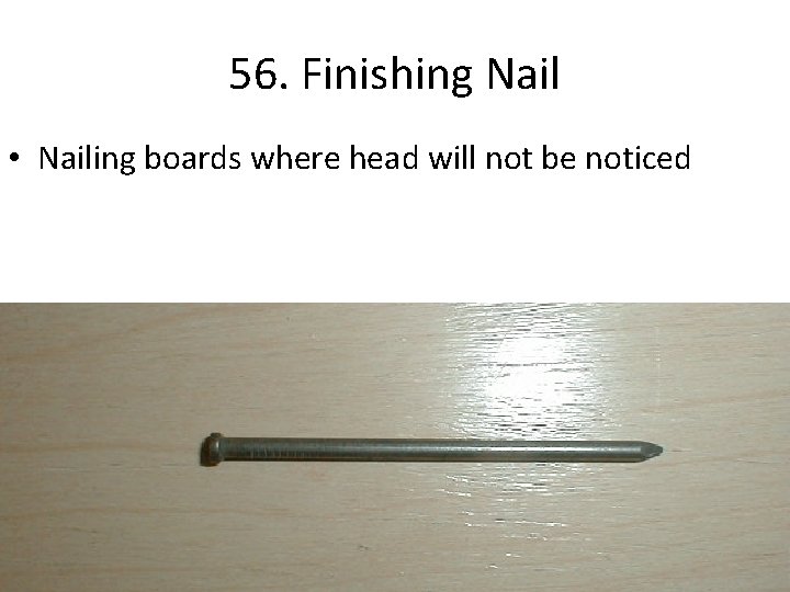 56. Finishing Nail • Nailing boards where head will not be noticed 