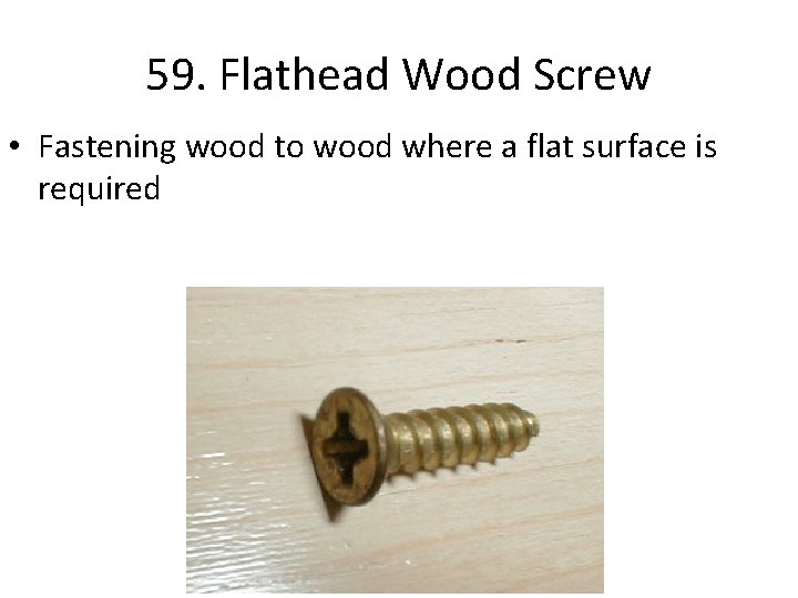 59. Flathead Wood Screw • Fastening wood to wood where a flat surface is