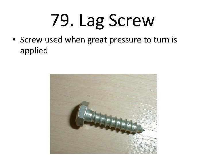 79. Lag Screw • Screw used when great pressure to turn is applied 