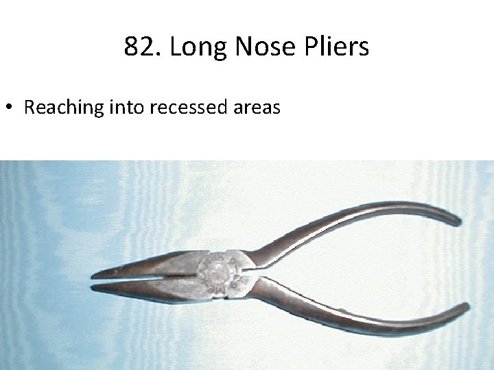 82. Long Nose Pliers • Reaching into recessed areas 
