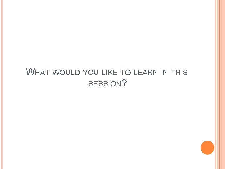 WHAT WOULD YOU LIKE TO LEARN IN THIS SESSION? 