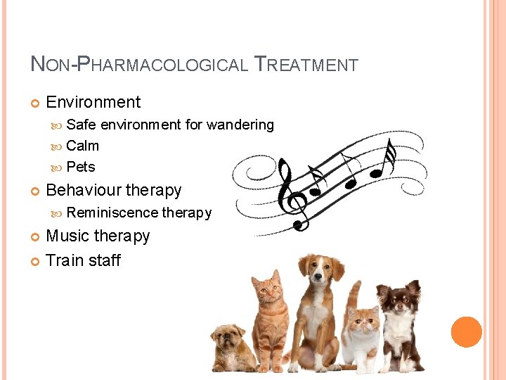 NON-PHARMACOLOGICAL TREATMENT Environment Safe environment for wandering Calm Pets Behaviour therapy Reminiscence Music therapy