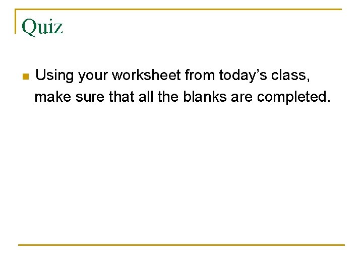 Quiz Using your worksheet from today’s class, make sure that all the blanks are