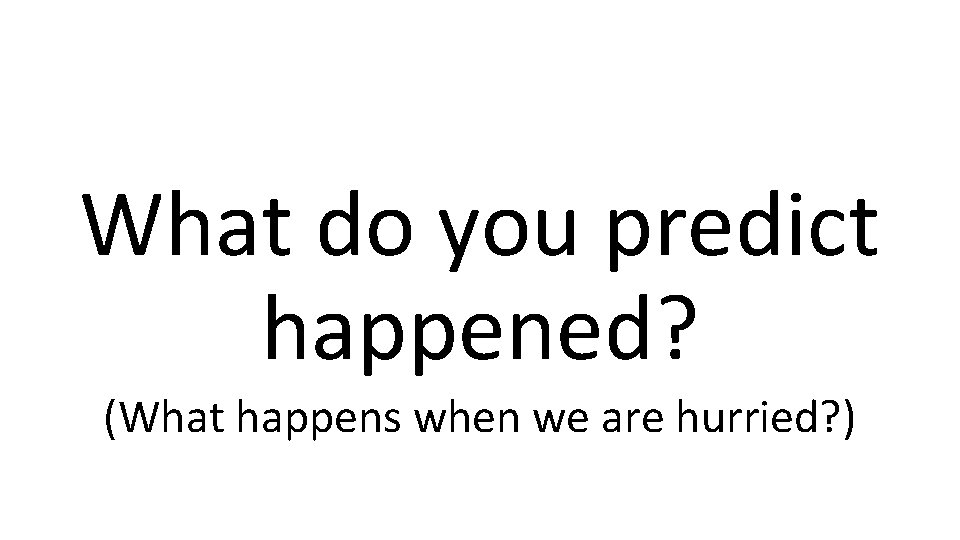 What do you predict happened? (What happens when we are hurried? ) 