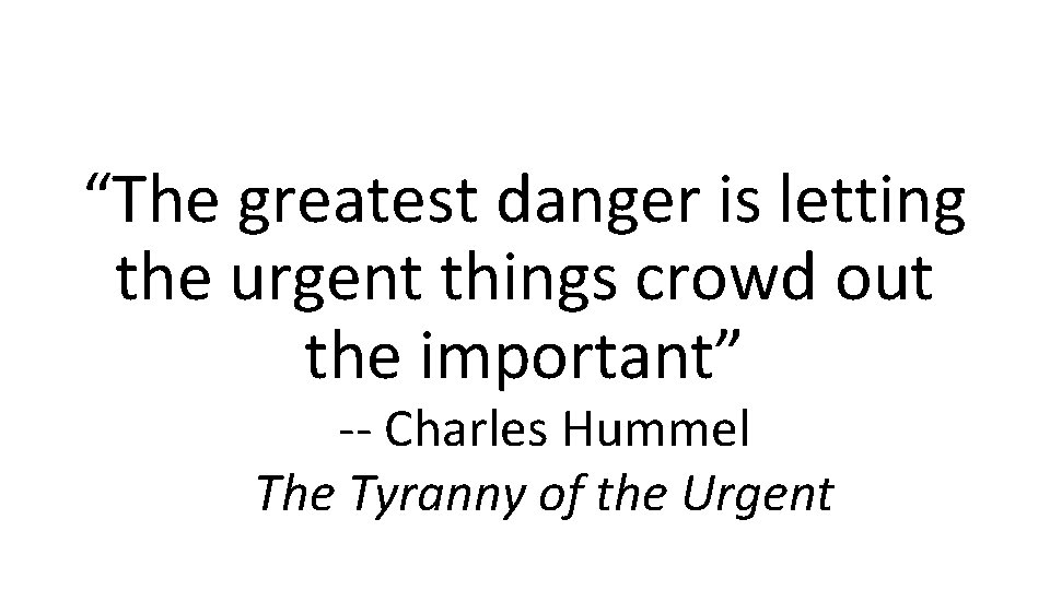 “The greatest danger is letting the urgent things crowd out the important” -- Charles