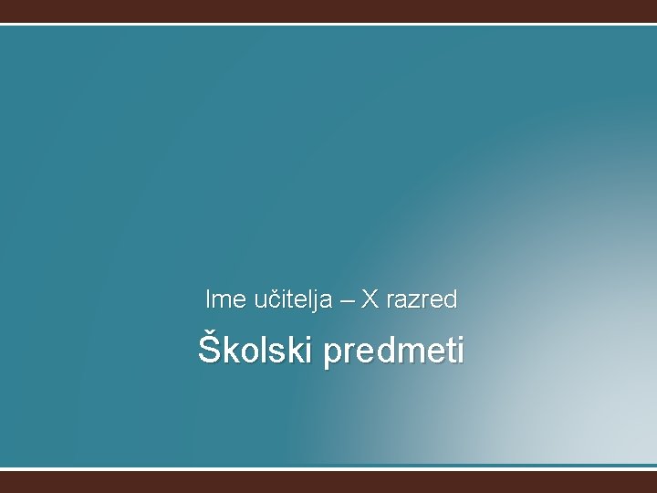 Ime učitelja – X razred Školski predmeti 