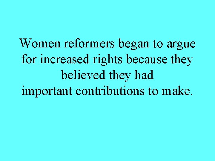 Women reformers began to argue for increased rights because they believed they had important