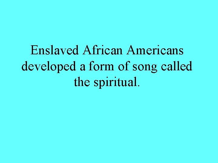 Enslaved African Americans developed a form of song called the spiritual. 