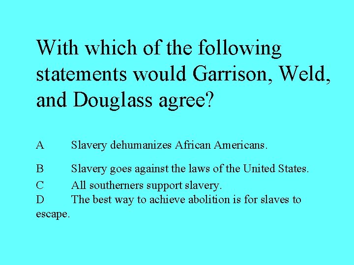 With which of the following statements would Garrison, Weld, and Douglass agree? A Slavery