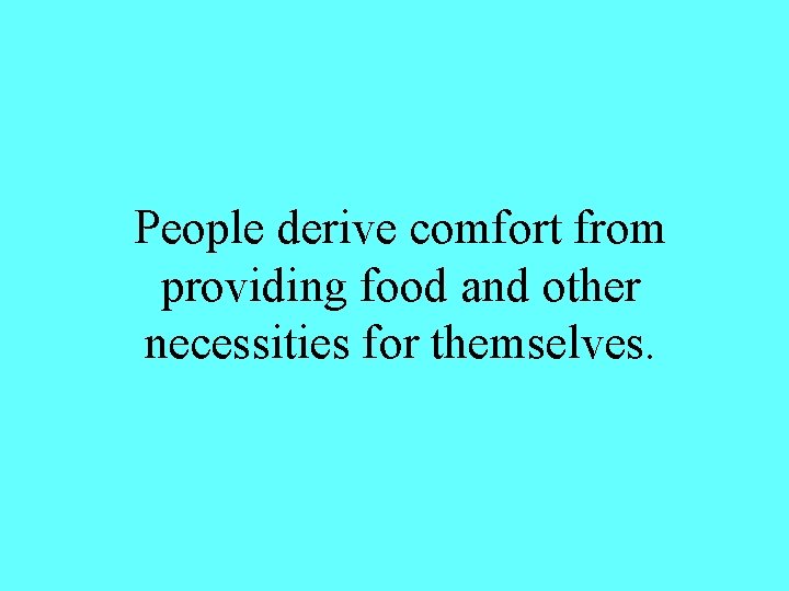 People derive comfort from providing food and other necessities for themselves. 