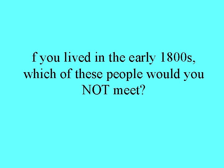 f you lived in the early 1800 s, which of these people would you