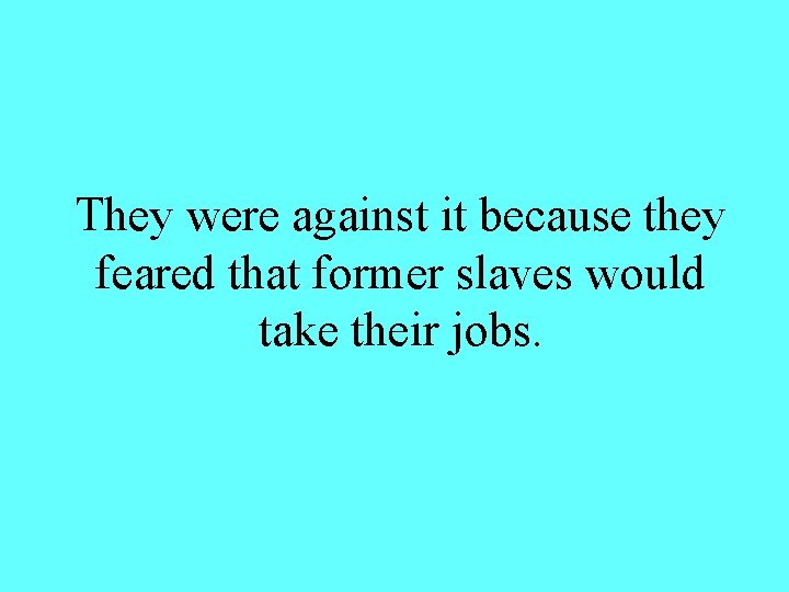 They were against it because they feared that former slaves would take their jobs.