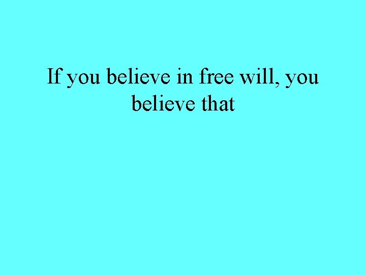 If you believe in free will, you believe that 