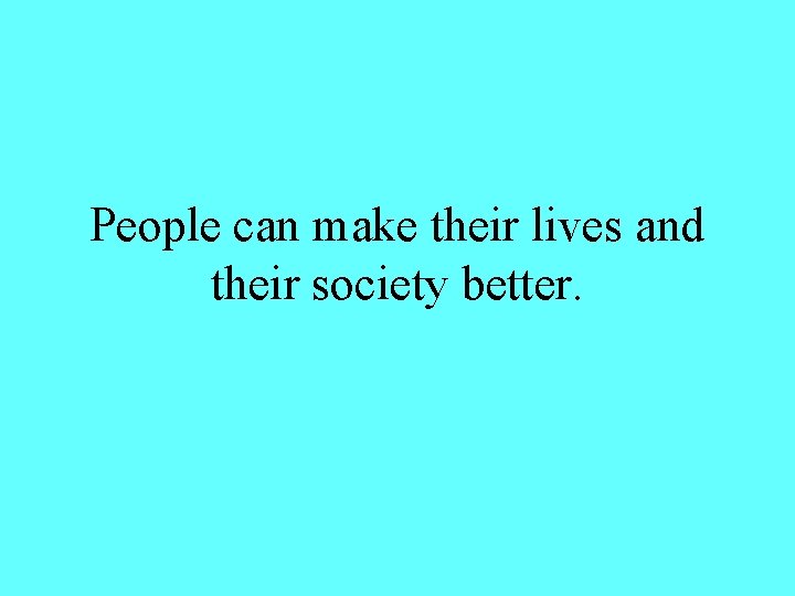 People can make their lives and their society better. 