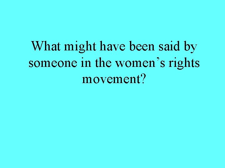 What might have been said by someone in the women’s rights movement? 