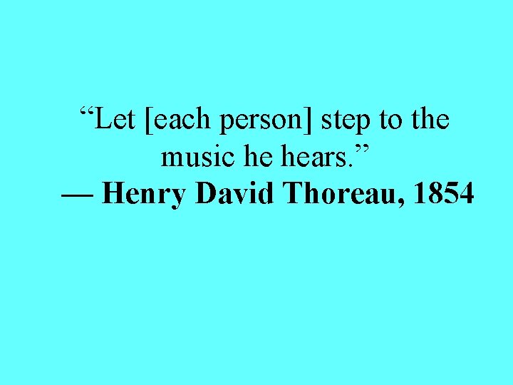 “Let [each person] step to the music he hears. ” — Henry David Thoreau,