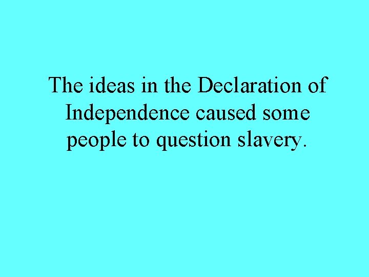 The ideas in the Declaration of Independence caused some people to question slavery. 