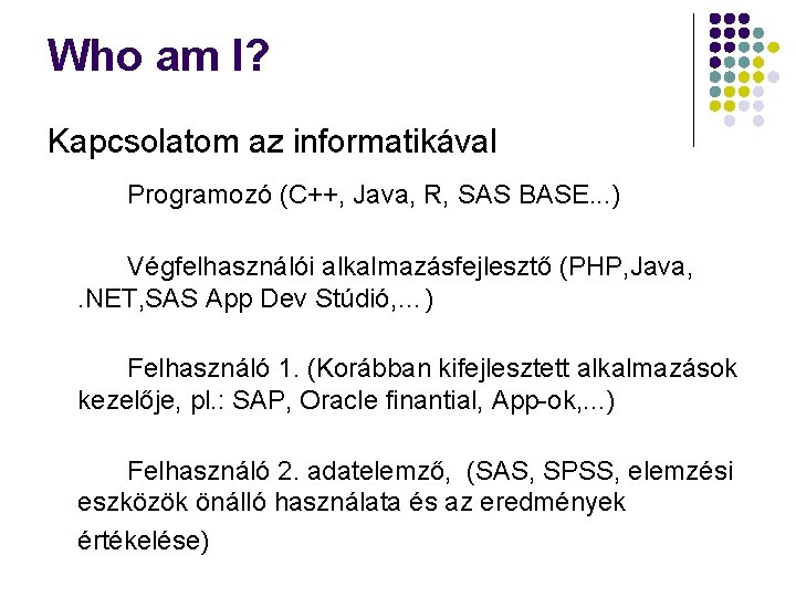 Who am I? Kapcsolatom az informatikával Programozó (C++, Java, R, SAS BASE. . .