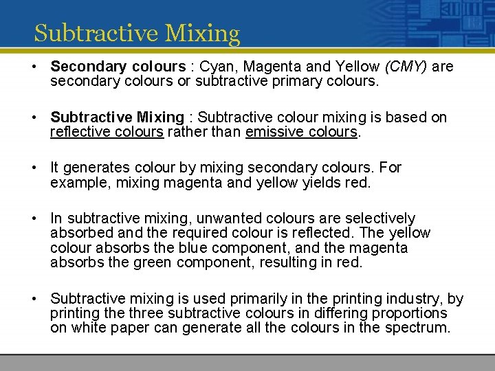 Subtractive Mixing • Secondary colours : Cyan, Magenta and Yellow (CMY) are secondary colours