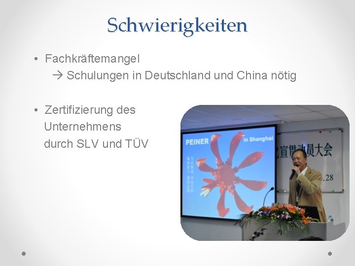 Schwierigkeiten • Fachkräftemangel Schulungen in Deutschland und China nötig • Zertifizierung des Unternehmens durch